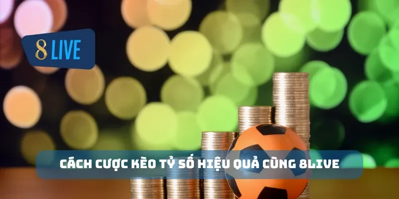 Cách cược kèo tỷ số hiệu quả cùng 8Live