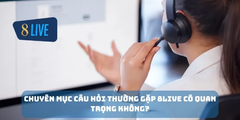 Chuyên mục câu hỏi thường gặp 8Live có quan trọng không?