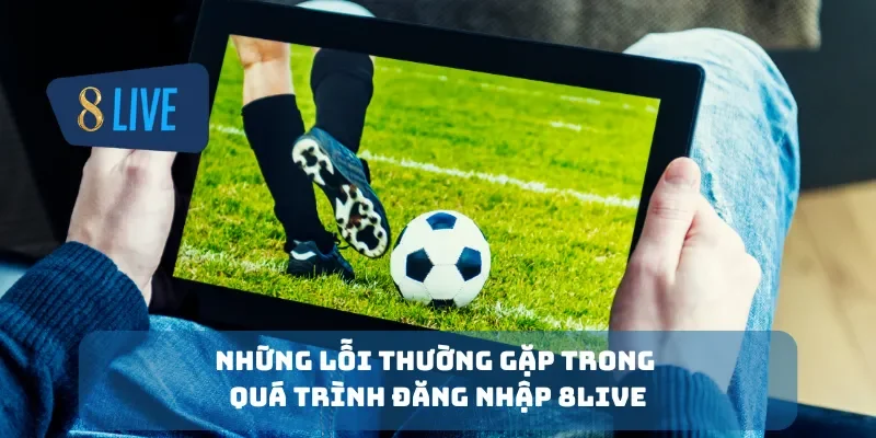 Những lỗi thường gặp trong quá trình đăng nhập 8Live