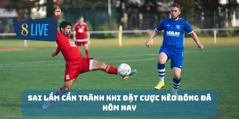 Sai lầm cần tránh khi đặt cược kèo bóng đá hôm nay